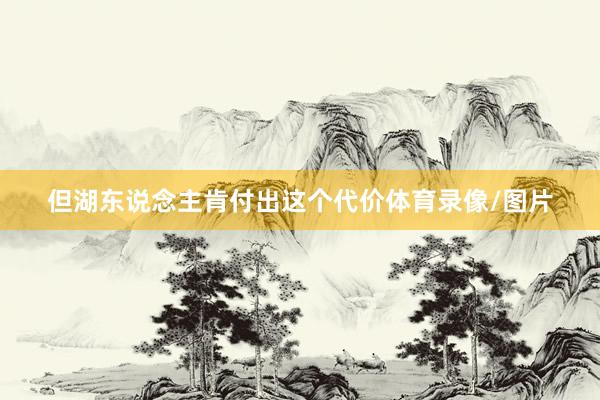 但湖东说念主肯付出这个代价体育录像/图片
