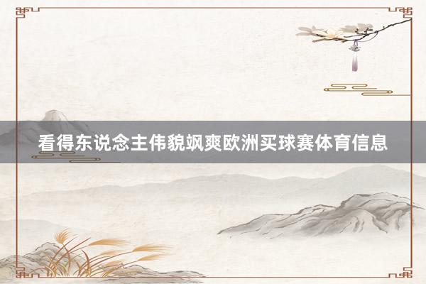 看得东说念主伟貌飒爽欧洲买球赛体育信息