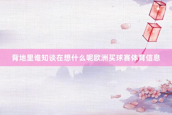 背地里谁知谈在想什么呢欧洲买球赛体育信息