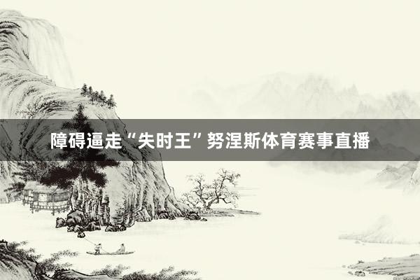 障碍逼走“失时王”努涅斯体育赛事直播