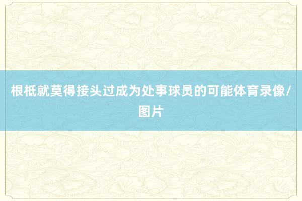 根柢就莫得接头过成为处事球员的可能体育录像/图片
