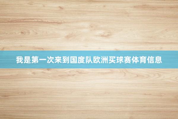 我是第一次来到国度队欧洲买球赛体育信息