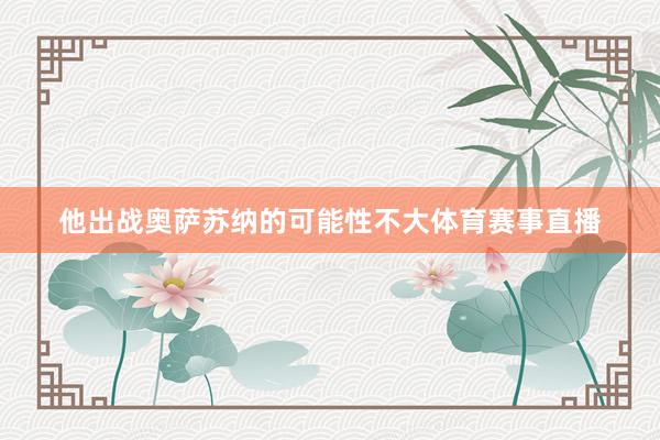 他出战奥萨苏纳的可能性不大体育赛事直播