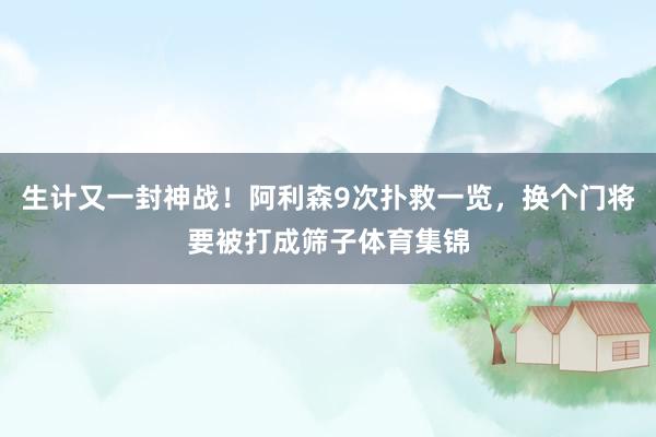 生计又一封神战！阿利森9次扑救一览，换个门将要被打成筛子体育集锦