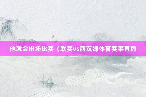他就会出场比赛（联赛vs西汉姆体育赛事直播