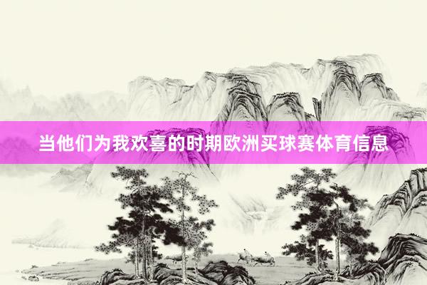 当他们为我欢喜的时期欧洲买球赛体育信息