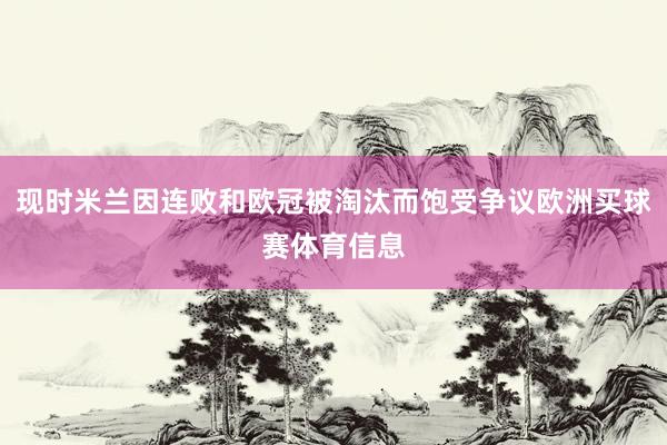 现时米兰因连败和欧冠被淘汰而饱受争议欧洲买球赛体育信息