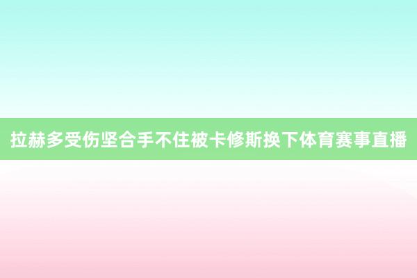拉赫多受伤坚合手不住被卡修斯换下体育赛事直播