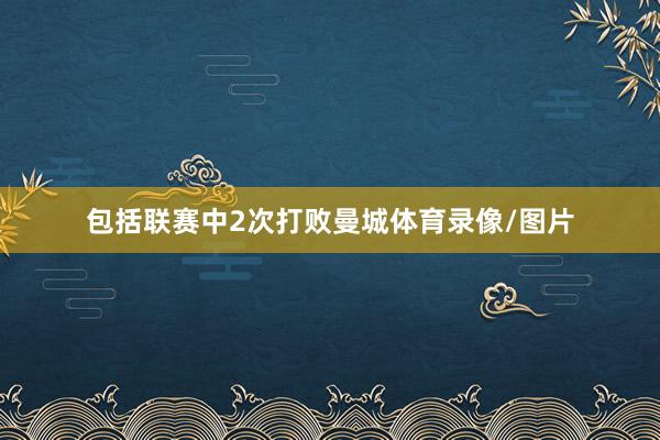 包括联赛中2次打败曼城体育录像/图片