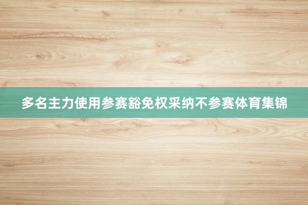 多名主力使用参赛豁免权采纳不参赛体育集锦