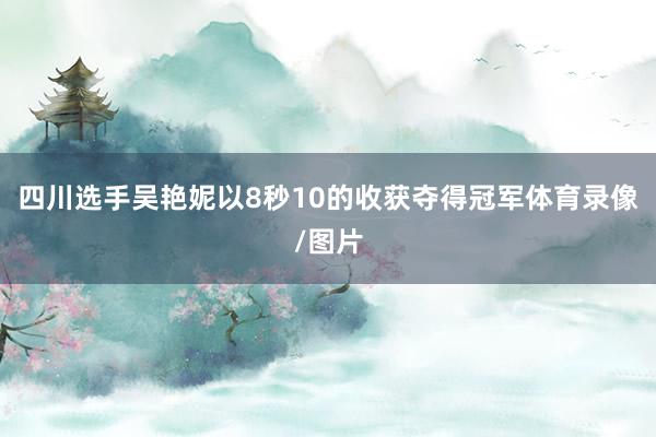 四川选手吴艳妮以8秒10的收获夺得冠军体育录像/图片