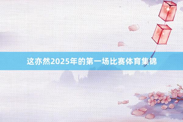 这亦然2025年的第一场比赛体育集锦