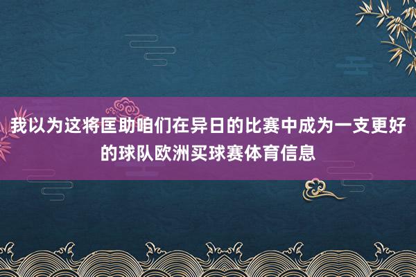 我以为这将匡助咱们在异日的比赛中成为一支更好的球队欧洲买球赛体育信息