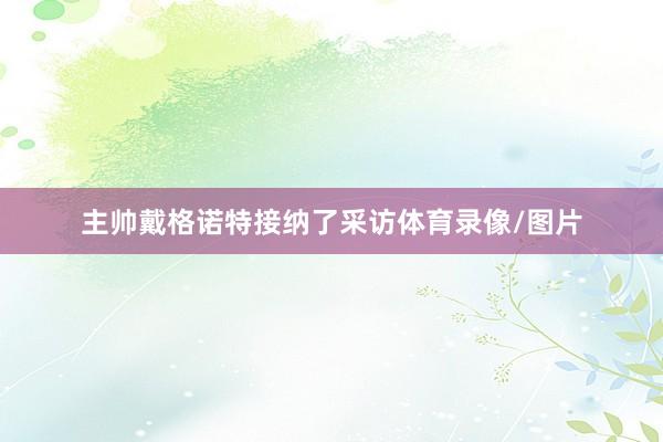 主帅戴格诺特接纳了采访体育录像/图片