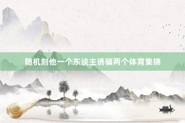 随机刻他一个东谈主诱骗两个体育集锦